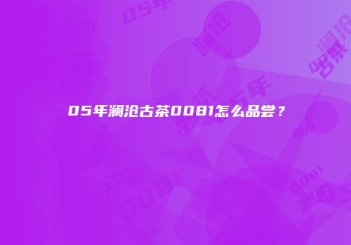 05年澜沧古茶0081怎么品尝？