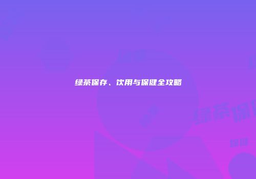 绿茶保存、饮用与保健全攻略