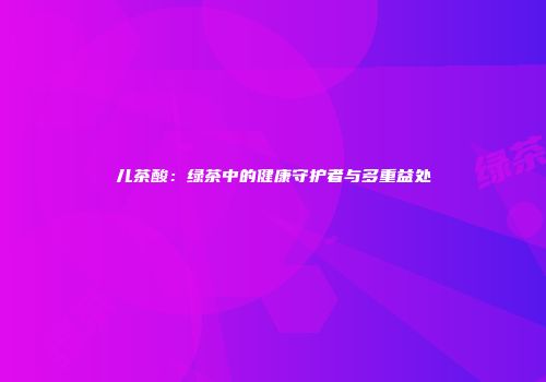 儿茶酸：绿茶中的健康守护者与多重益处