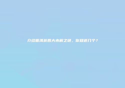 介绍普洱茶四大未解之谜，你知道几个？