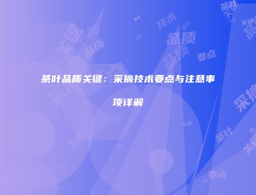 茶叶品质关键：采摘技术要点与注意事项详解