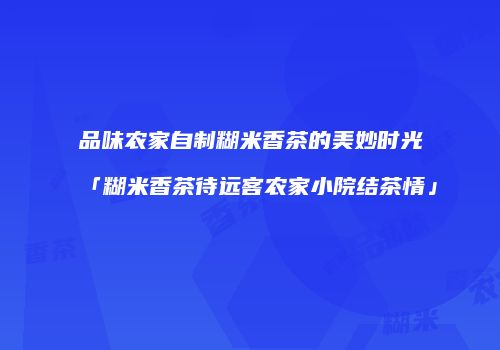 品味农家自制糊米香茶的美妙时光「糊米香茶待远客农家小院结茶情」