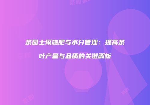 茶园土壤施肥与水分管理：提高茶叶产量与品质的关键解析