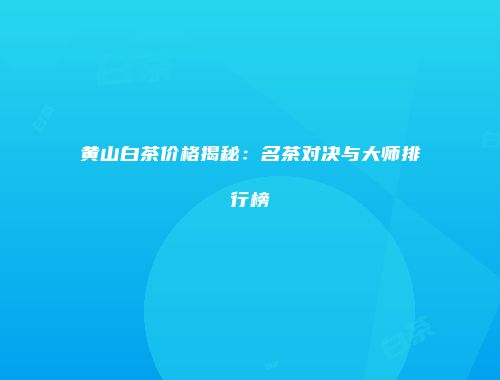 黄山白茶价格揭秘：名茶对决与大师排行榜