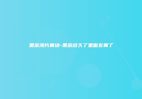 黑茶薄片黄块-黑茶放久了里面发黄了