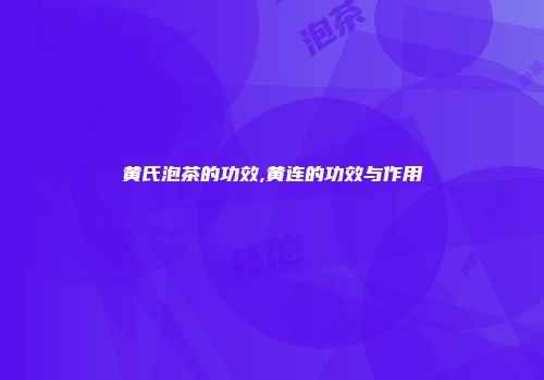 黄氏泡茶的功效,黄连的功效与作用