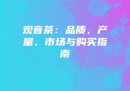 观音茶：品质、产量、市场与购买指南