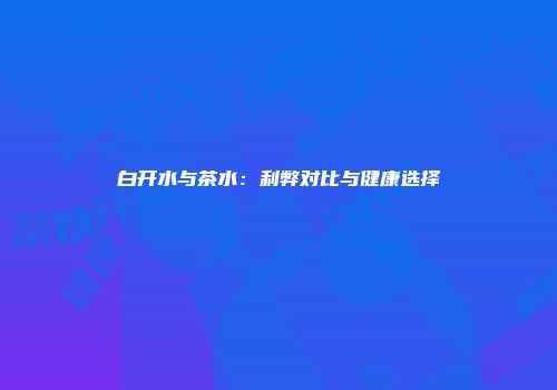 白开水与茶水：利弊对比与健康选择