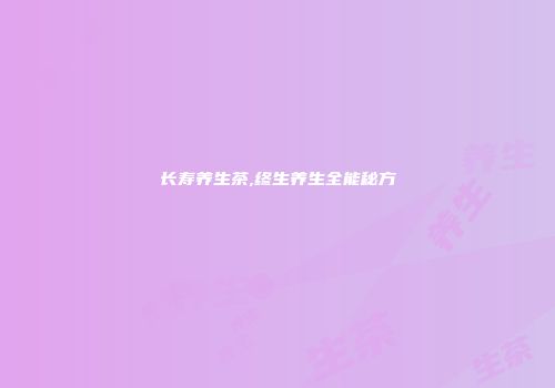 长寿养生茶,终生养生全能秘方