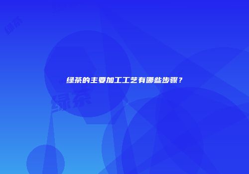 绿茶的主要加工工艺有哪些步骤？