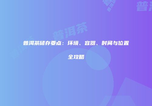 普洱茶储存要点：环境、容器、时间与位置全攻略