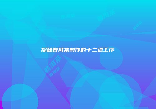 探秘普洱茶制作的十二道工序