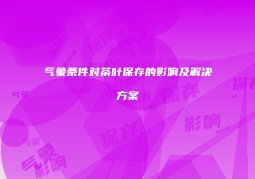 气象条件对茶叶保存的影响及解决方案