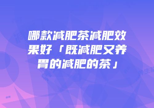 哪款减肥茶减肥效果好「既减肥又养胃的减肥的茶」