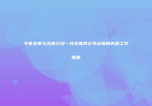 今夜茶事与凌晨介绍一线互联网公司运营的内部工作流程