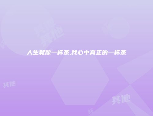 人生就像一杯茶,我心中真正的一杯茶