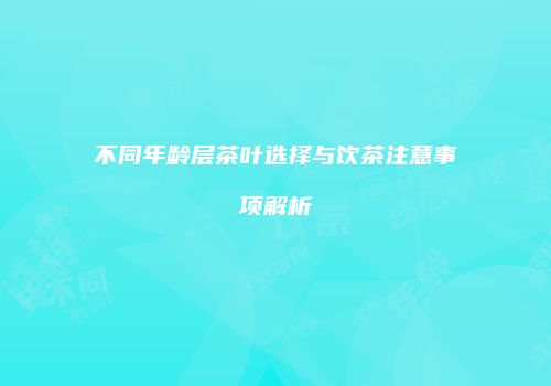 不同年龄层茶叶选择与饮茶注意事项解析