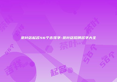 茶叶店起名56个吉祥字-茶叶店招牌名字大全