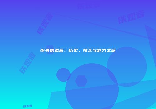 探寻铁观音：历史、技艺与魅力之旅