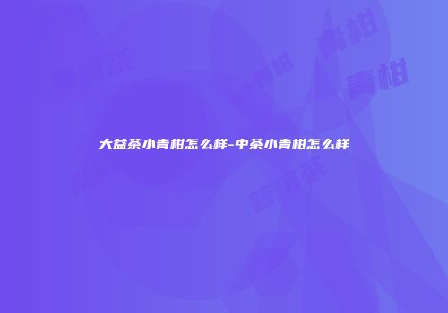大益茶小青柑怎么样-中茶小青柑怎么样