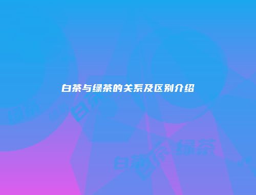 白茶与绿茶的关系及区别介绍