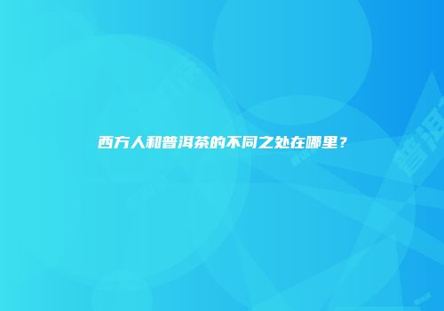 西方人和普洱茶的不同之处在哪里？