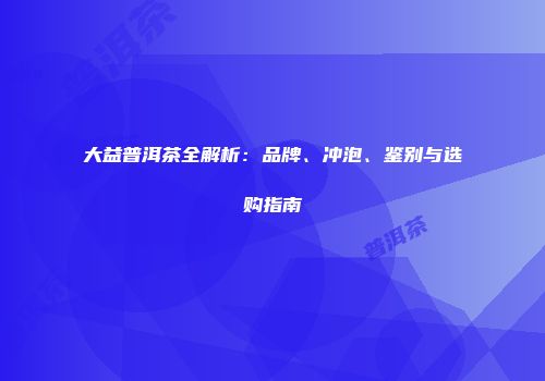 大益普洱茶全解析：品牌、冲泡、鉴别与选购指南