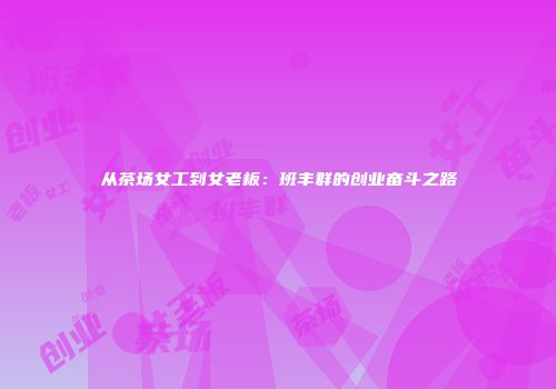 从茶场女工到女老板：班丰群的创业奋斗之路