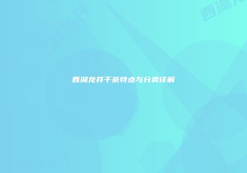 西湖龙井干茶特点与分类详解