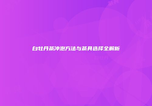 白牡丹茶冲泡方法与茶具选择全解析