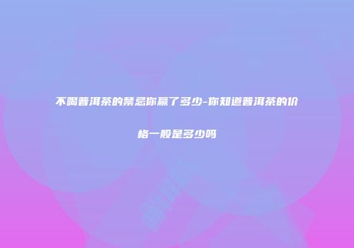 不喝普洱茶的禁忌你赢了多少-你知道普洱茶的价格一般是多少吗
