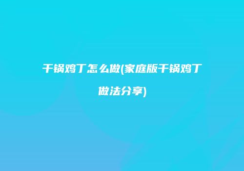 干锅鸡丁怎么做(家庭版干锅鸡丁做法分享)