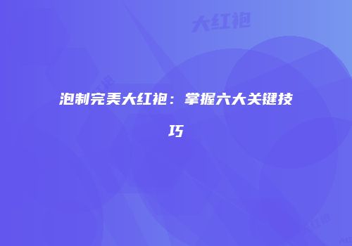 泡制完美大红袍：掌握六大关键技巧