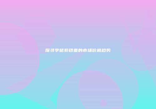 探寻李铭紫砂壶的市场价格趋势
