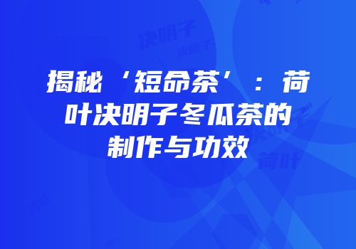 揭秘‘短命茶’：荷叶决明子冬瓜茶的制作与功效