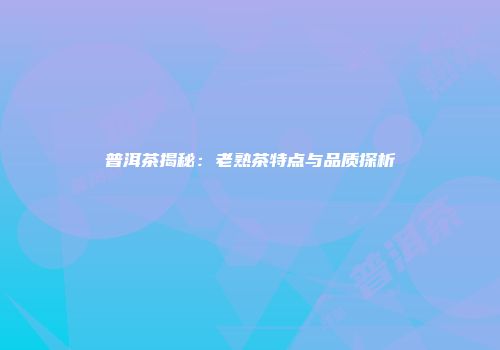 普洱茶揭秘：老熟茶特点与品质探析