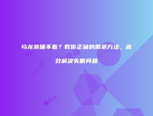 乌龙茶睡不着？教你正确的喝茶方法，高效解决失眠问题
