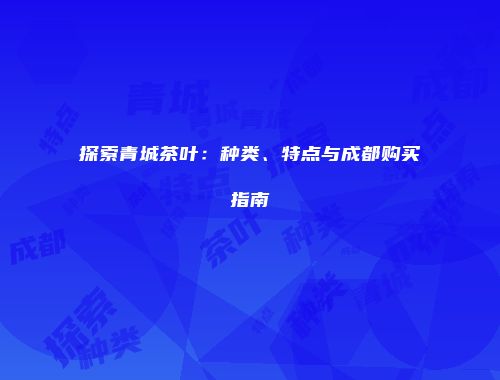 探索青城茶叶：种类、特点与成都购买指南