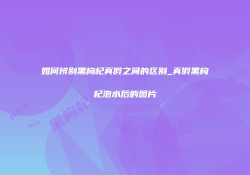 如何辨别黑枸杞真假之间的区别_真假黑枸杞泡水后的图片