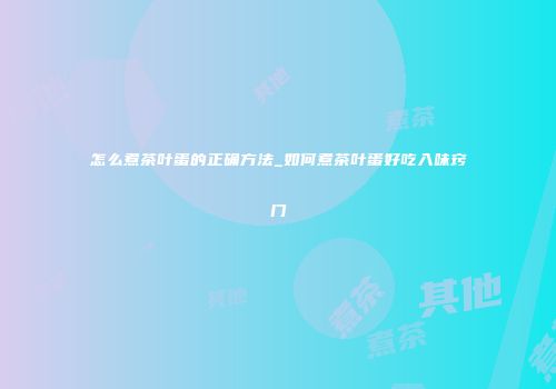 怎么煮茶叶蛋的正确方法_如何煮茶叶蛋好吃入味窍门
