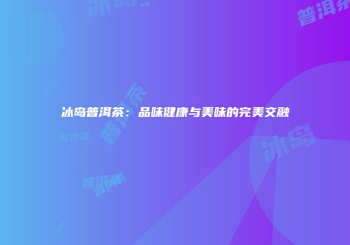 冰岛普洱茶：品味健康与美味的完美交融