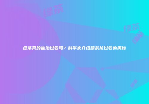 绿茶真的能治过敏吗？科学家介绍绿茶抗过敏的奥秘