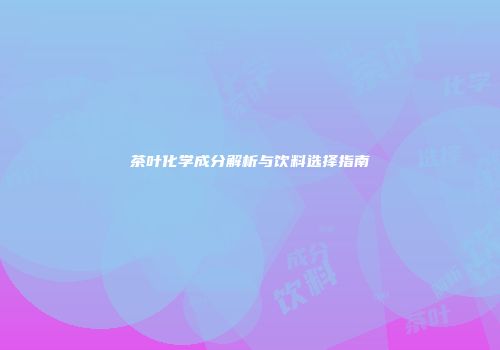 茶叶化学成分解析与饮料选择指南