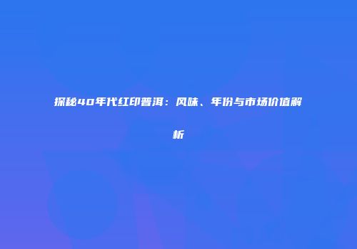 探秘40年代红印普洱：风味、年份与市场价值解析