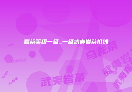 岩茶等级一级_一级武夷岩茶价钱