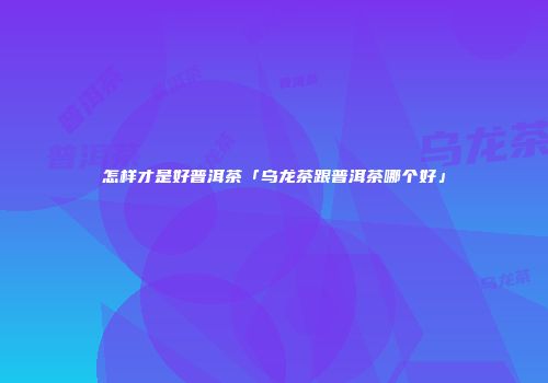 怎样才是好普洱茶「乌龙茶跟普洱茶哪个好」