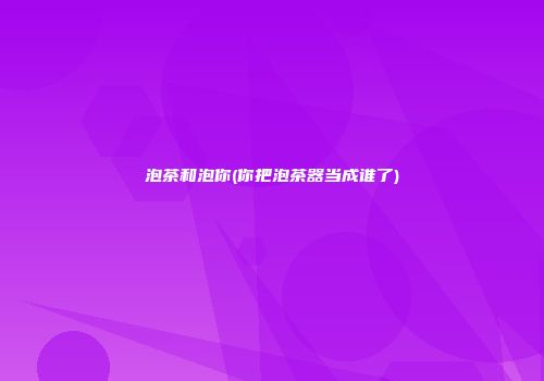 泡茶和泡你(你把泡茶器当成谁了)