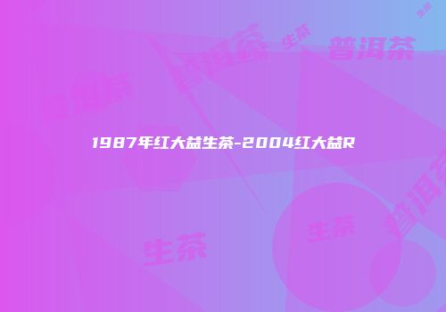 1987年红大益生茶-2004红大益R