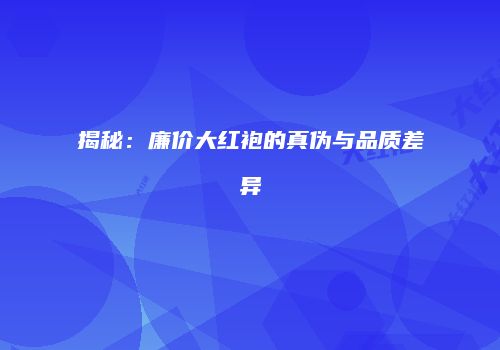 揭秘：廉价大红袍的真伪与品质差异