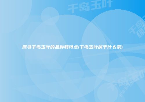 探寻千岛玉叶的品种和特点(千岛玉叶属于什么茶)
